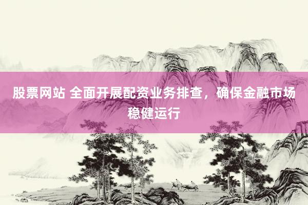 股票网站 全面开展配资业务排查，确保金融市场稳健运行