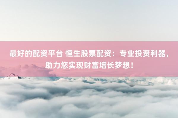 最好的配资平台 恒生股票配资：专业投资利器，助力您实现财富增长梦想！