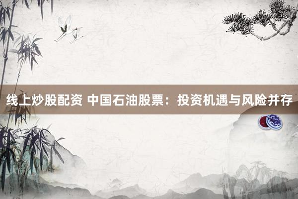 线上炒股配资 中国石油股票：投资机遇与风险并存