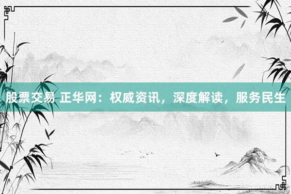 股票交易 正华网：权威资讯，深度解读，服务民生