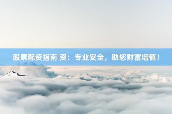 股票配资指南 资：专业安全，助您财富增值！