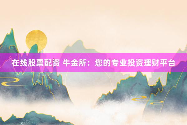 在线股票配资 牛金所：您的专业投资理财平台