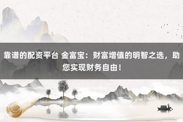 靠谱的配资平台 金富宝：财富增值的明智之选，助您实现财务自由！