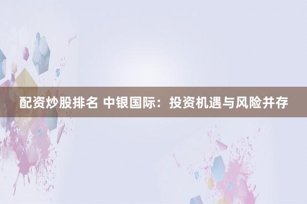 配资炒股排名 中银国际：投资机遇与风险并存