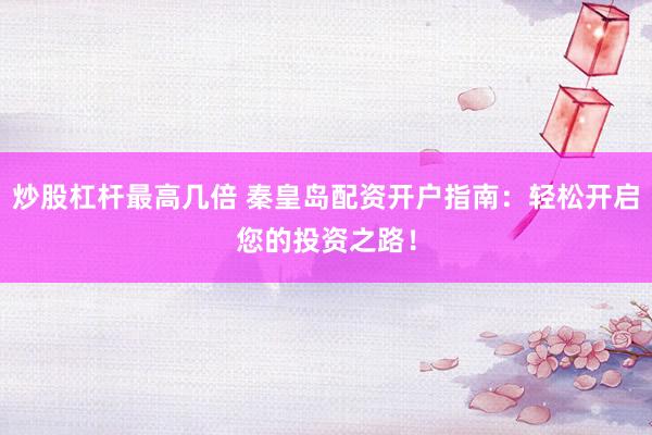 炒股杠杆最高几倍 秦皇岛配资开户指南：轻松开启您的投资之路！