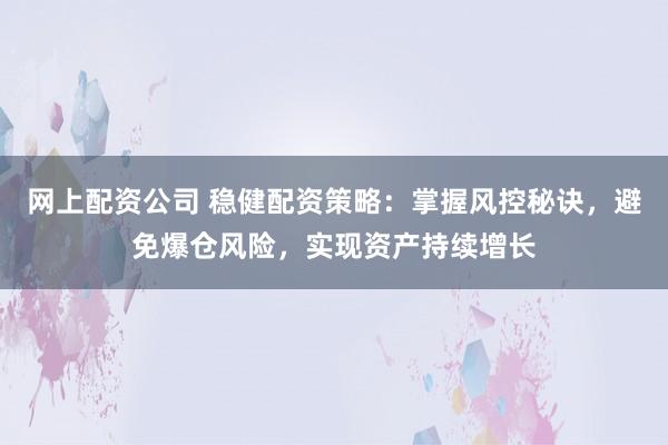网上配资公司 稳健配资策略：掌握风控秘诀，避免爆仓风险，实现资产持续增长