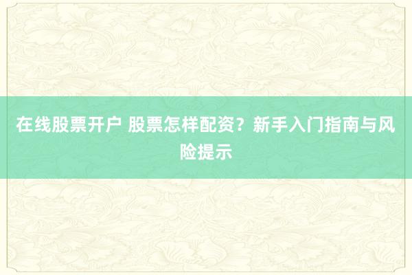 在线股票开户 股票怎样配资？新手入门指南与风险提示