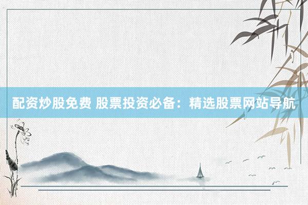 配资炒股免费 股票投资必备：精选股票网站导航