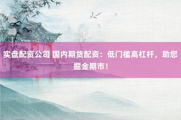 实盘配资公司 国内期货配资：低门槛高杠杆，助您掘金期市！