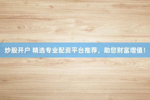 炒股开户 精选专业配资平台推荐，助您财富增值！