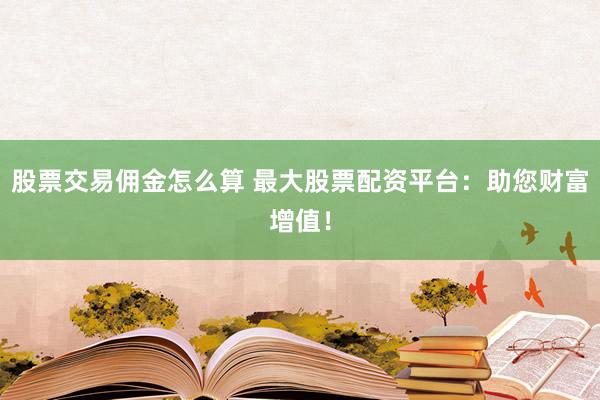 股票交易佣金怎么算 最大股票配资平台：助您财富增值！