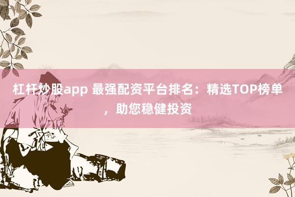 杠杆炒股app 最强配资平台排名：精选TOP榜单，助您稳健投资