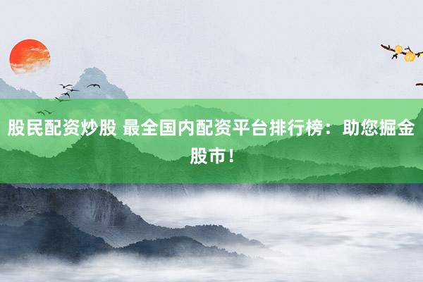 股民配资炒股 最全国内配资平台排行榜：助您掘金股市！