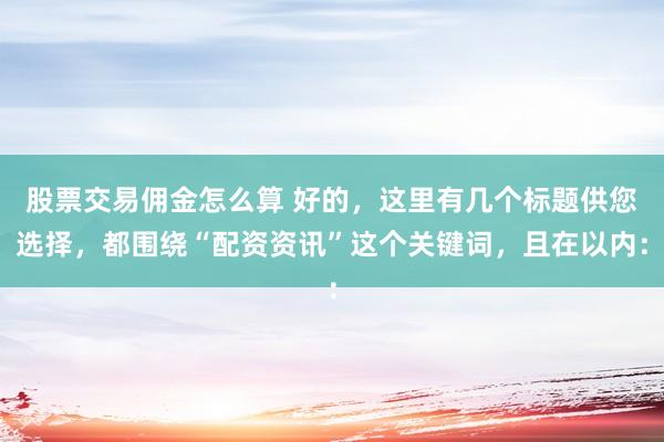 股票交易佣金怎么算 好的，这里有几个标题供您选择，都围绕“配资资讯”这个关键词，且在以内：