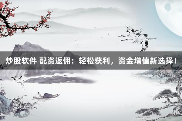 炒股软件 配资返佣：轻松获利，资金增值新选择！