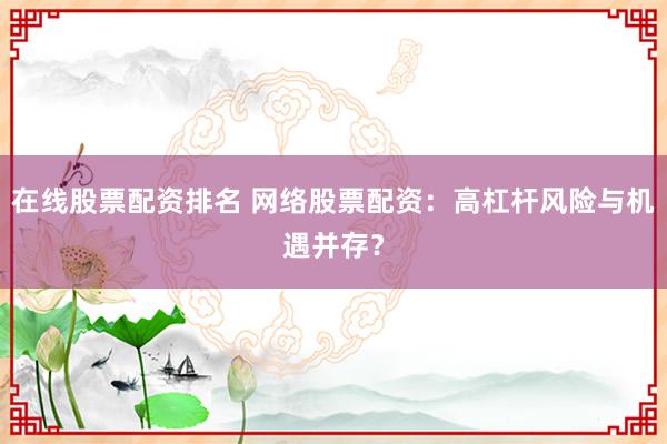 在线股票配资排名 网络股票配资：高杠杆风险与机遇并存？