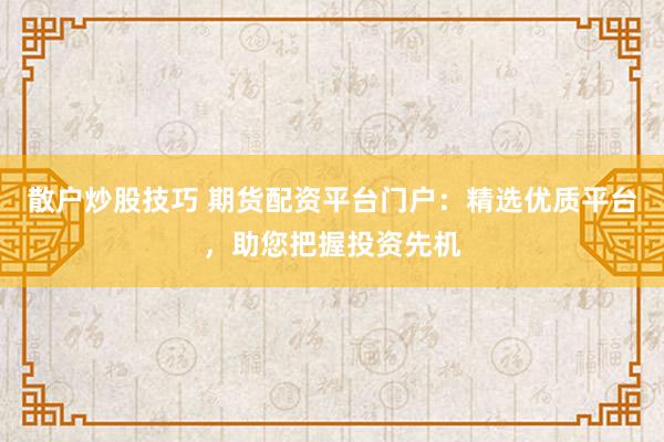 散户炒股技巧 期货配资平台门户：精选优质平台，助您把握投资先机