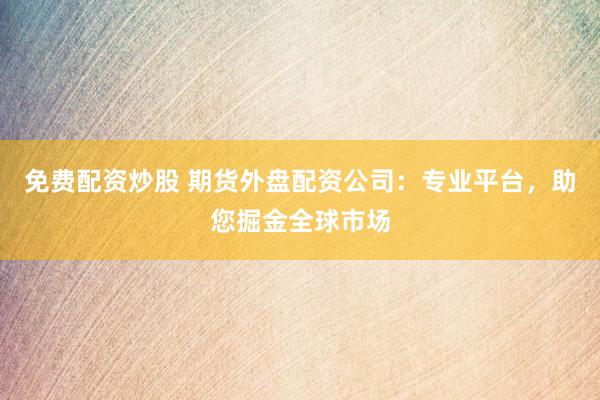 免费配资炒股 期货外盘配资公司：专业平台，助您掘金全球市场