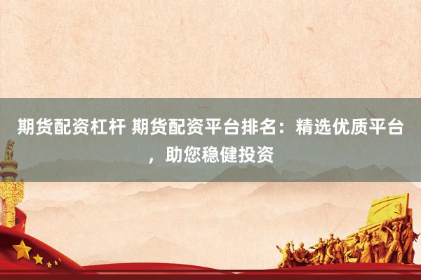 期货配资杠杆 期货配资平台排名：精选优质平台，助您稳健投资