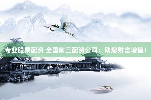 专业股票配资 全国前三配资公司：助您财富增值！