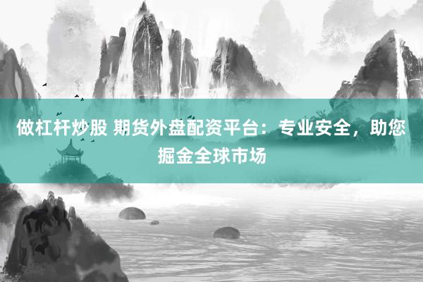 做杠杆炒股 期货外盘配资平台：专业安全，助您掘金全球市场