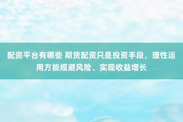 配资平台有哪些 期货配资只是投资手段，理性运用方能规避风险、实现收益增长