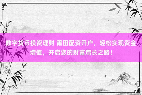数字货币投资理财 莆田配资开户，轻松实现资金增值，开启您的财富增长之路！