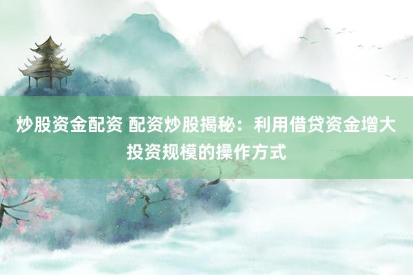 炒股资金配资 配资炒股揭秘：利用借贷资金增大投资规模的操作方式