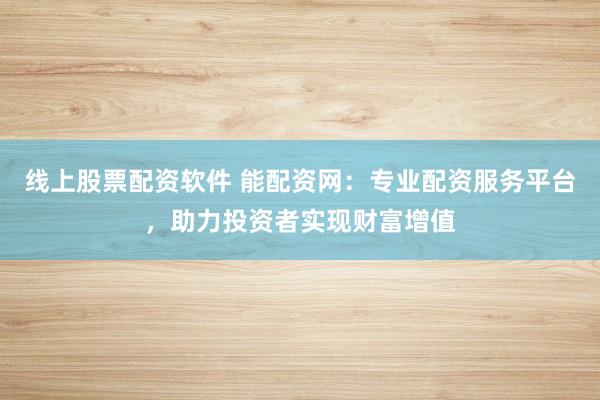线上股票配资软件 能配资网：专业配资服务平台，助力投资者实现财富增值
