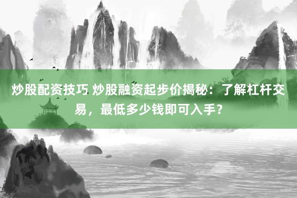 炒股配资技巧 炒股融资起步价揭秘：了解杠杆交易，最低多少钱即可入手？