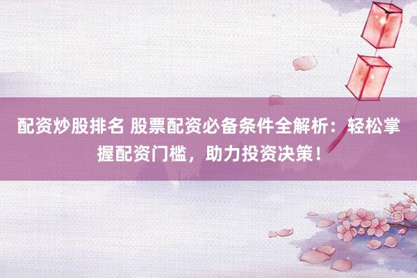 配资炒股排名 股票配资必备条件全解析：轻松掌握配资门槛，助力投资决策！