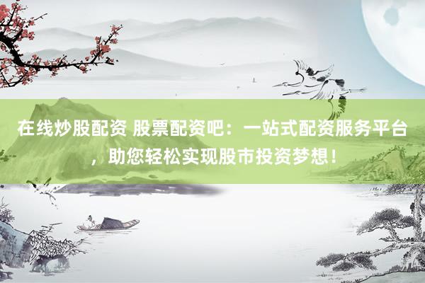 在线炒股配资 股票配资吧：一站式配资服务平台，助您轻松实现股市投资梦想！
