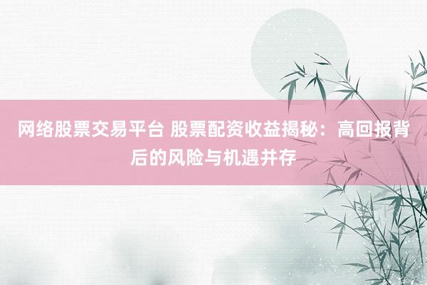 网络股票交易平台 股票配资收益揭秘：高回报背后的风险与机遇并存