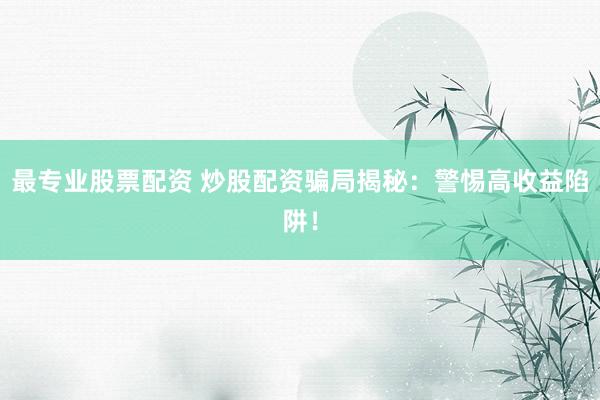 最专业股票配资 炒股配资骗局揭秘：警惕高收益陷阱！
