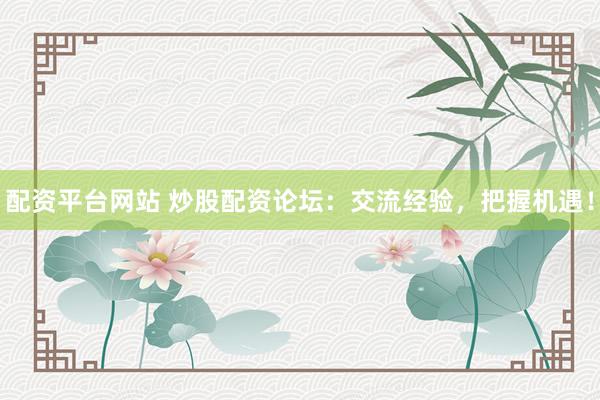 配资平台网站 炒股配资论坛：交流经验，把握机遇！