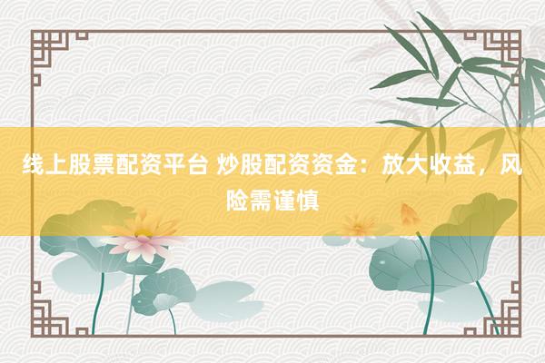 线上股票配资平台 炒股配资资金：放大收益，风险需谨慎