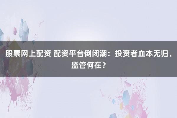 股票网上配资 配资平台倒闭潮：投资者血本无归，监管何在？