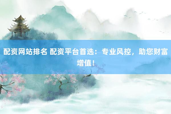 配资网站排名 配资平台首选：专业风控，助您财富增值！
