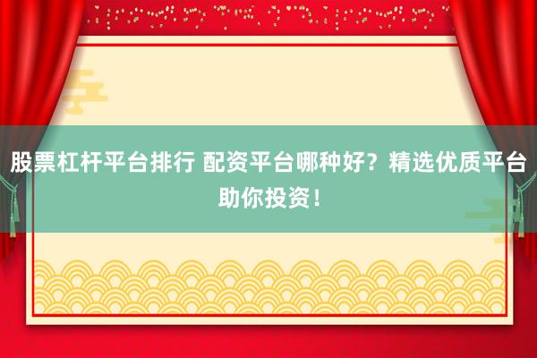 股票杠杆平台排行 配资平台哪种好？精选优质平台助你投资！