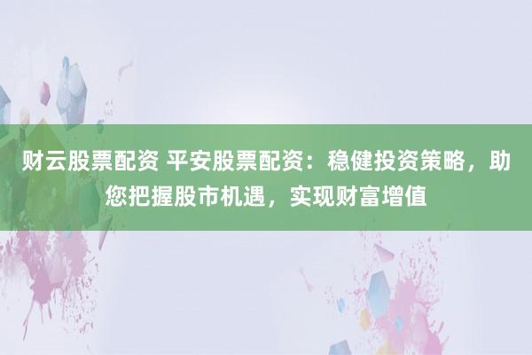 财云股票配资 平安股票配资：稳健投资策略，助您把握股市机遇，实现财富增值