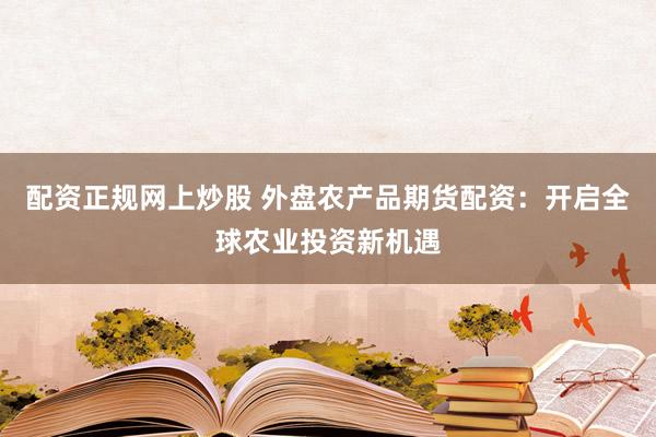 配资正规网上炒股 外盘农产品期货配资：开启全球农业投资新机遇