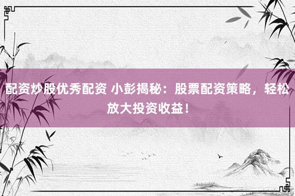 配资炒股优秀配资 小彭揭秘：股票配资策略，轻松放大投资收益！