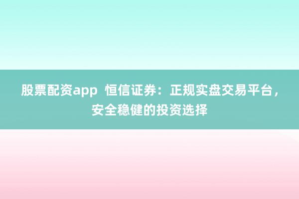 股票配资app  恒信证券：正规实盘交易平台，安全稳健的投资选择