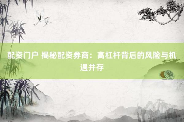 配资门户 揭秘配资券商：高杠杆背后的风险与机遇并存
