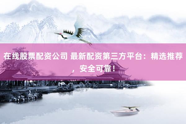 在线股票配资公司 最新配资第三方平台：精选推荐，安全可靠！