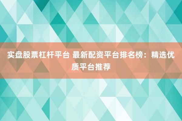 实盘股票杠杆平台 最新配资平台排名榜：精选优质平台推荐