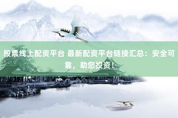 股票线上配资平台 最新配资平台链接汇总：安全可靠，助您投资！