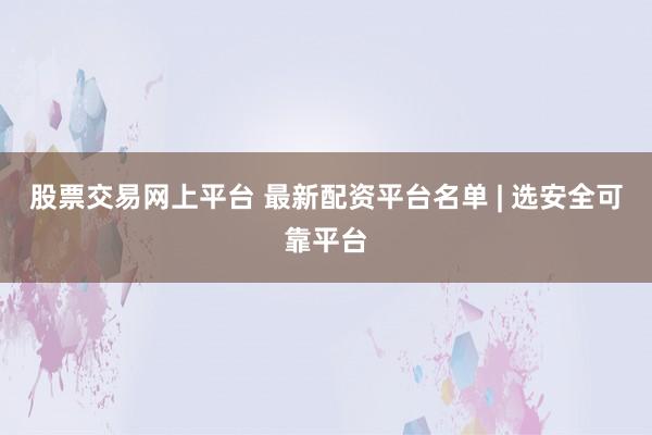 股票交易网上平台 最新配资平台名单 | 选安全可靠平台