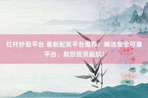 杠杆炒股平台 最新配资平台推荐：精选安全可靠平台，助您投资起航！