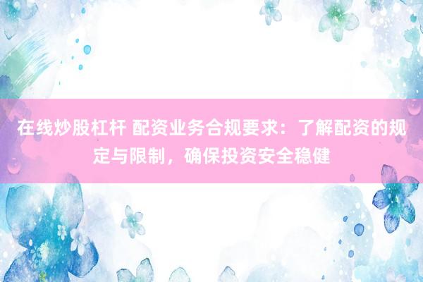 在线炒股杠杆 配资业务合规要求：了解配资的规定与限制，确保投资安全稳健